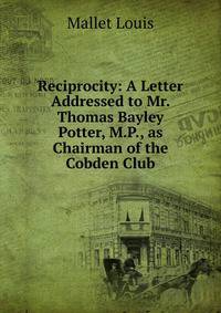 Reciprocity: A Letter Addressed to Mr. Thomas Bayley Potter, M.P., as Chairman of the Cobden Club