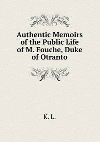 Authentic Memoirs of the Public Life of M. Fouche, Duke of Otranto