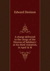 A charge delivered to the clergy of the Diocese of Salisbury: at his third visitation, in April &amp; M