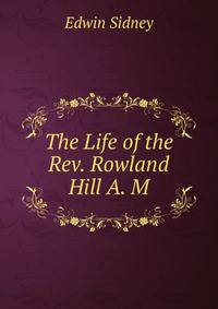 The Life of the Rev. Rowland Hill A. M.