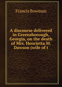 A discourse delivered in Greensborough, Georgia, on the death of Mrs. Henrietta M. Dawson (wife of t