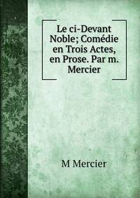 Le ci-Devant Noble; Comedie en Trois Actes, en Prose. Par m. Mercier.