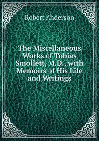 The Miscellaneous Works of Tobias Smollett, M.D., with Memoirs of His Life and Writings