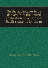 On the advantages to be derived from the united application of Wilson's &amp; Baylis's patents for the m