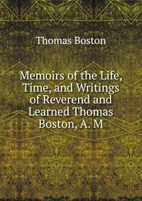 Memoirs of the Life, Time, and Writings of Reverend and Learned Thomas Boston, A. M.