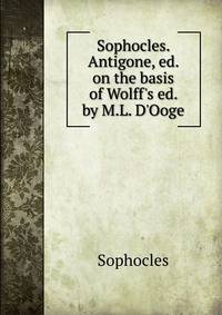 Sophocles. Antigone, ed. on the basis of Wolff's ed. by M.L. D'Ooge