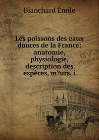 Les poissons des eaux douces de la France: anatomie, physiologie, description des especes, m?urs, i