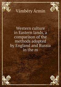 Western culture in Eastern lands, a comparison of the methods adopted by England and Russia in the m
