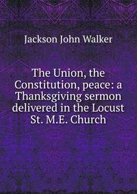 The Union, the Constitution, peace: a Thanksgiving sermon delivered in the Locust St. M.E. Church
