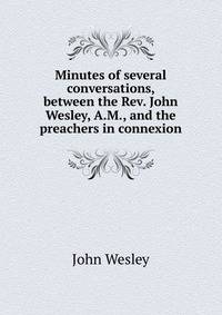 Minutes of several conversations, between the Rev. John Wesley, A.M., and the preachers in connexion