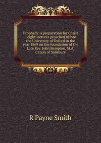Prophecy: a preparation for Christ : eight lectures preached before the University of Oxford in the year 1869 on the foundation of the Late Rev. John Bampton, M.A. Canon of Salisbury