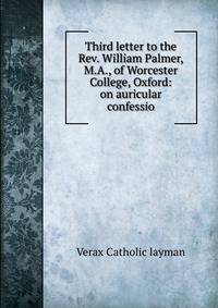 Third letter to the Rev. William Palmer, M.A., of Worcester College, Oxford: on auricular confessio