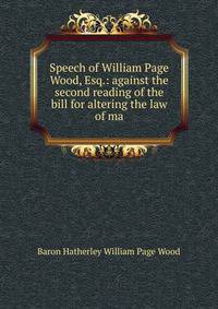 Speech of William Page Wood, Esq.: against the second reading of the bill for altering the law of ma