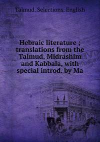 Hebraic literature ; translations from the Talmud, Midrashim and Kabbala, with special introd. by Ma