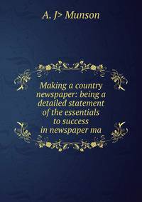 Making a country newspaper: being a detailed statement of the essentials to success in newspaper ma