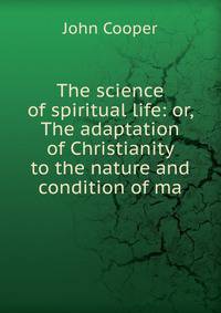 The science of spiritual life: or, The adaptation of Christianity to the nature and condition of ma