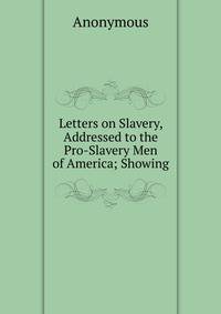 Letters on Slavery, Addressed to the Pro-Slavery Men of America; Showing