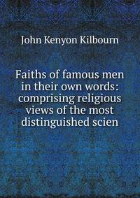Faiths of famous men in their own words: comprising religious views of the most distinguished scien