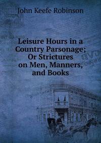 Leisure Hours in a Country Parsonage; Or Strictures on Men, Manners, and Books.