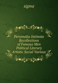 Personalia Intimate Recollections of Famous Men Political Literary Artistic Social Various