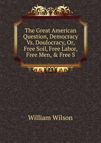 The Great American Question, Democracy Vs. Doulocracy, Or, Free Soil, Free Labor, Free Men, &amp; Free S