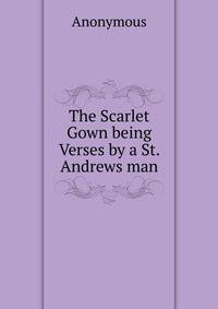 The Scarlet Gown being Verses by a St. Andrews man