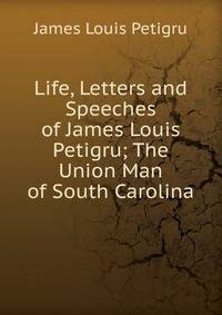 Life, Letters and Speeches of James Louis Petigru; The Union Man of South Carolina