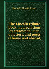 The Lincoln tribute book; appreciations by statesmen, men of letters, and poets at home and abroad,