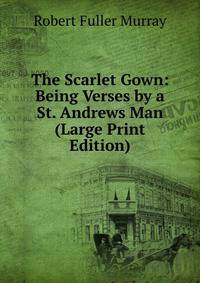The Scarlet Gown: Being Verses by a St. Andrews Man (Large Print Edition)