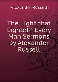 The Light that Lighteth Every Man Sermons by Alexander Russell