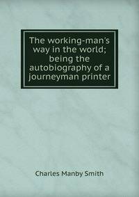 The working-man's way in the world; being the autobiography of a journeyman printer