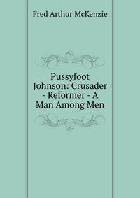 Pussyfoot Johnson: Crusader - Reformer - A Man Among Men