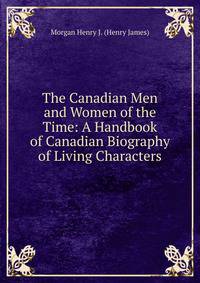 The Canadian Men and Women of the Time: A Handbook of Canadian Biography of Living Characters