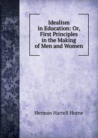 Idealism in Education: Or, First Principles in the Making of Men and Women