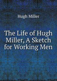 The Life of Hugh Miller, A Sketch for Working Men