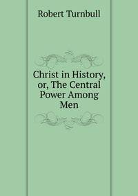 Christ in History, or, The Central Power Among Men