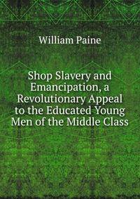 Shop Slavery and Emancipation, a Revolutionary Appeal to the Educated Young Men of the Middle Class