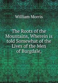 The Roots of the Mountains, Wherein is told Somewhat of the Lives of the Men of Burgdale,