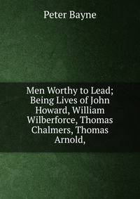 Men Worthy to Lead; Being Lives of John Howard, William Wilberforce, Thomas Chalmers, Thomas Arnold,