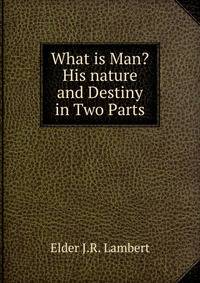 What is Man? His nature and Destiny in Two Parts