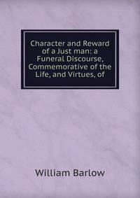 Character and Reward of a Just man: a Funeral Discourse, Commemorative of the Life, and Virtues, of