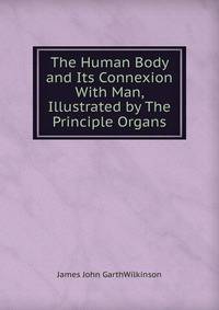 The Human Body and Its Connexion With Man, Illustrated by The Principle Organs