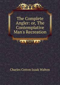 The Complete Angler: or, The Contemplative Man's Recreation