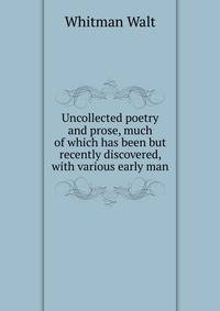Uncollected poetry and prose, much of which has been but recently discovered, with various early man