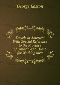 Travels in America: With Special Reference to the Province of Ontario as a Home for Working Men