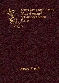 Lord Clive's Right Hand Man; A memoir of Colonel Francis Forde