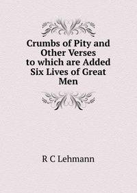 Crumbs of Pity and Other Verses to which are Added Six Lives of Great Men
