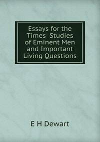 Essays for the Times Studies of Eminent Men and Important Living Questions