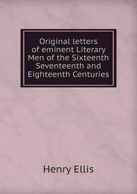 Original letters of eminent Literary Men of the Sixteenth Seventeenth and Eighteenth Centuries