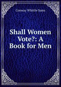 Shall Women Vote?: A Book for Men